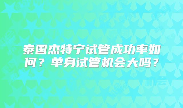 泰国杰特宁试管成功率如何？单身试管机会大吗？