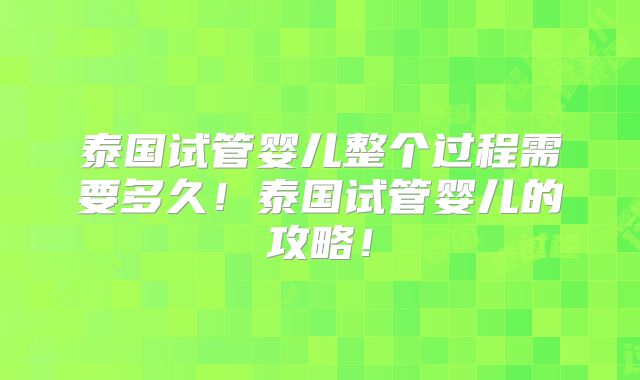 泰国试管婴儿整个过程需要多久！泰国试管婴儿的攻略！