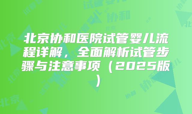 北京协和医院试管婴儿流程详解，全面解析试管步骤与注意事项（2025版）