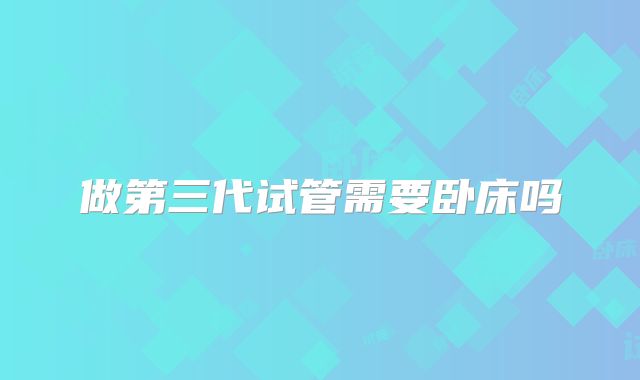 做第三代试管需要卧床吗