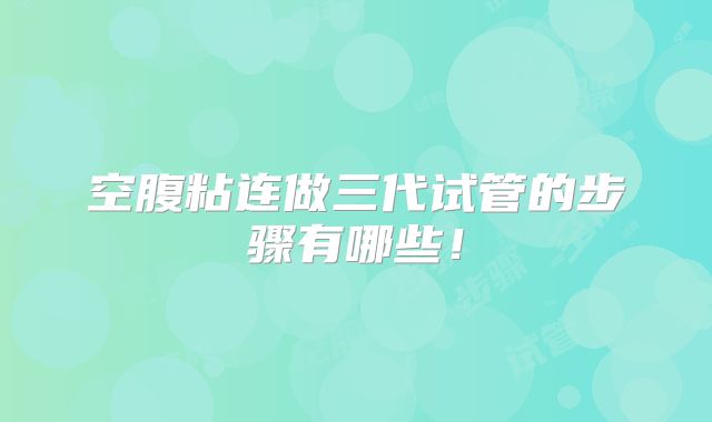 空腹粘连做三代试管的步骤有哪些！