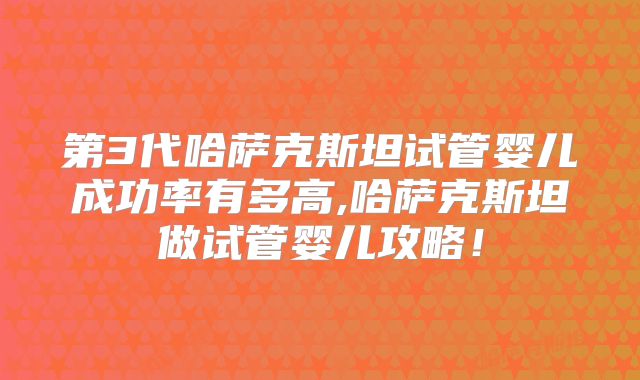 第3代哈萨克斯坦试管婴儿成功率有多高,哈萨克斯坦做试管婴儿攻略!