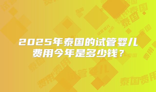 2025年泰国的试管婴儿费用今年是多少钱?