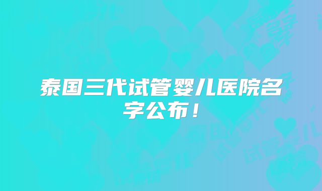 泰国三代试管婴儿医院名字公布!