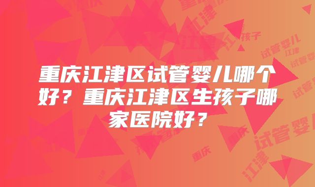 重庆江津区试管婴儿哪个好?重庆江津区生孩子哪家医院好?
