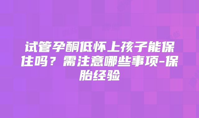试管孕酮低怀上孩子能保住吗？需注意哪些事项-保胎经验