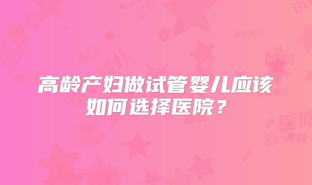 高龄产妇做试管婴儿应该如何选择医院？