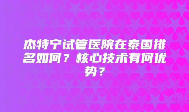 杰特宁试管医院在泰国排名如何?核心技术有何优势?