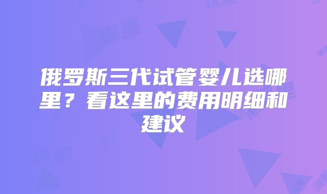 俄罗斯三代试管婴儿选哪里?看这里的费用明细和建议
