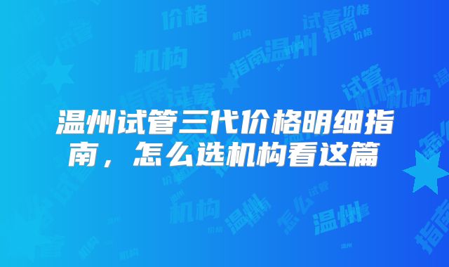 温州试管三代价格明细指南，怎么选机构看这篇