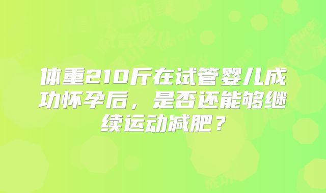 体重210斤在试管婴儿成功怀孕后，是否还能够继续运动减肥？