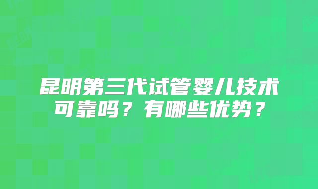 昆明第三代试管婴儿技术可靠吗？有哪些优势？