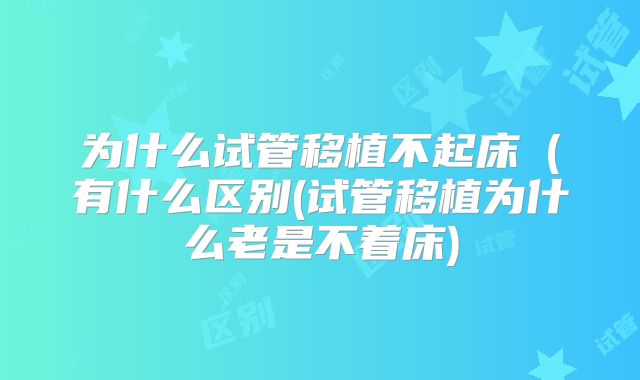 为什么试管移植不起床（有什么区别(试管移植为什么老是不着床)