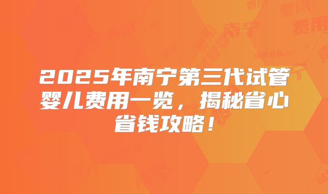 2025年南宁第三代试管婴儿费用一览，揭秘省心省钱攻略！