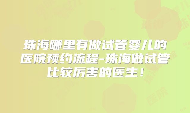 珠海哪里有做试管婴儿的医院预约流程-珠海做试管比较厉害的医生！