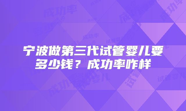 宁波做第三代试管婴儿要多少钱?成功率咋样