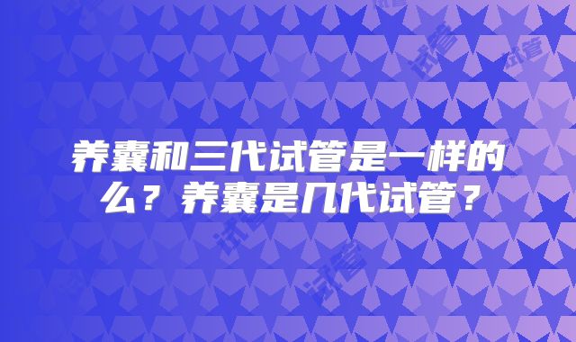 养囊和三代试管是一样的么？养囊是几代试管？