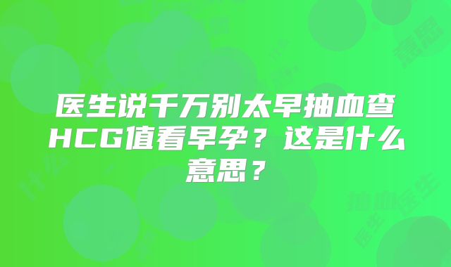 医生说千万别太早抽血查HCG值看早孕？这是什么意思？