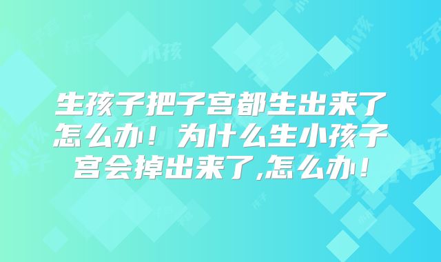 生孩子把子宫都生出来了怎么办！为什么生小孩子宫会掉出来了,怎么办！