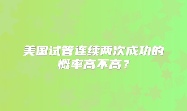 美国试管连续两次成功的概率高不高？