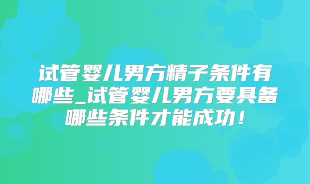 试管婴儿男方精子条件有哪些_试管婴儿男方要具备哪些条件才能成功！