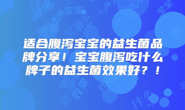 适合腹泻宝宝的益生菌品牌分享!宝宝腹泻吃什么牌子的益生菌效果好?!