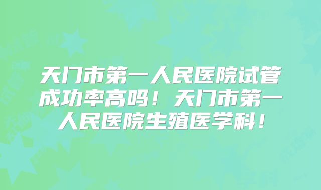 天门市第一人民医院试管成功率高吗！天门市第一人民医院生殖医学科！