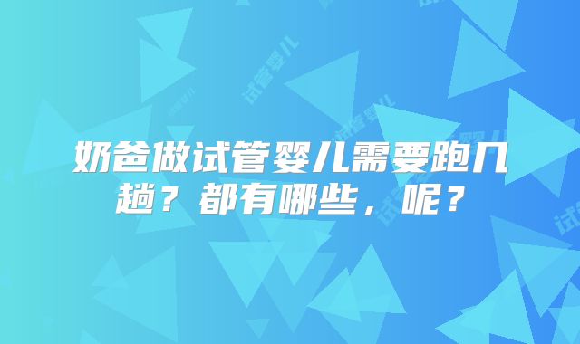 奶爸做试管婴儿需要跑几趟？都有哪些，呢？