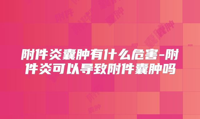 附件炎囊肿有什么危害-附件炎可以导致附件囊肿吗