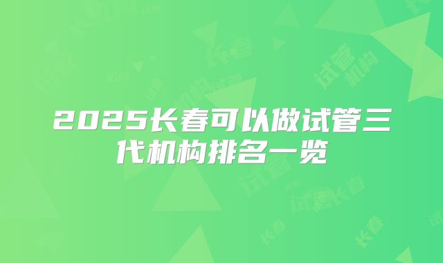 2025长春可以做试管三代机构排名一览