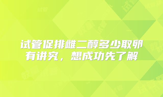 试管促排雌二醇多少取卵有讲究，想成功先了解