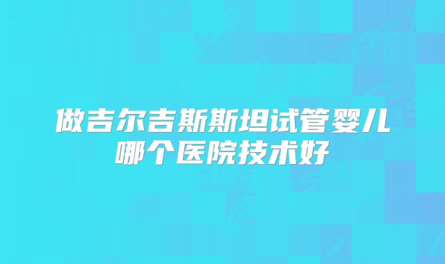 做吉尔吉斯斯坦试管婴儿哪个医院技术好