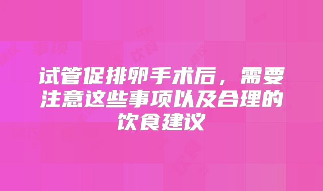 试管促排卵手术后，需要注意这些事项以及合理的饮食建议