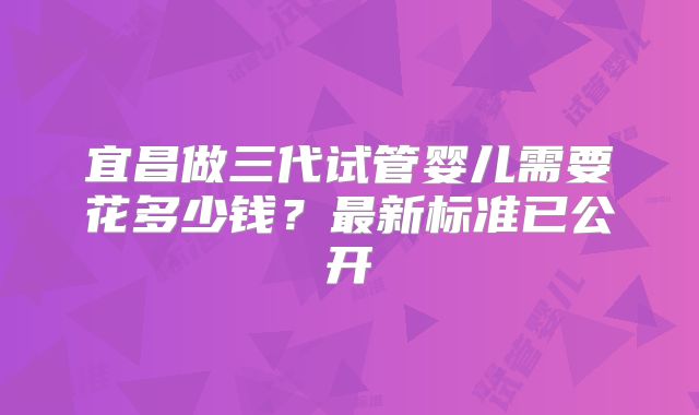 宜昌做三代试管婴儿需要花多少钱？最新标准已公开