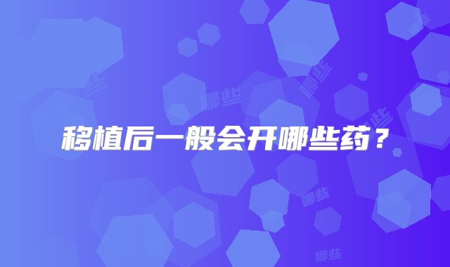 移植后一般会开哪些药？