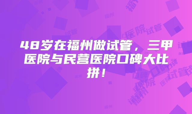 48岁在福州做试管，三甲医院与民营医院口碑大比拼！