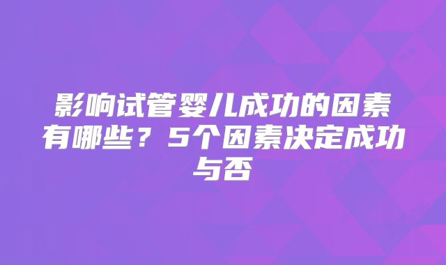 影响试管婴儿成功的因素有哪些?5个因素决定成功与否