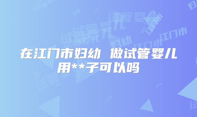 在江门市妇幼 做试管婴儿用**子可以吗