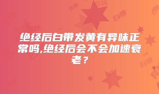 绝经后白带发黄有异味正常吗,绝经后会不会加速衰老？