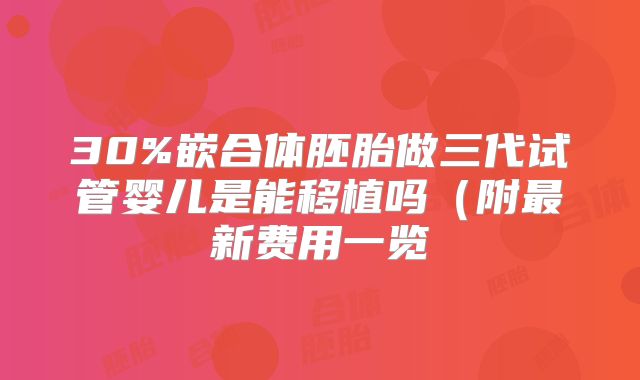 30%嵌合体胚胎做三代试管婴儿是能移植吗(附最新费用一览