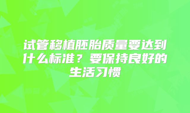 试管移植胚胎质量要达到什么标准？要保持良好的生活习惯