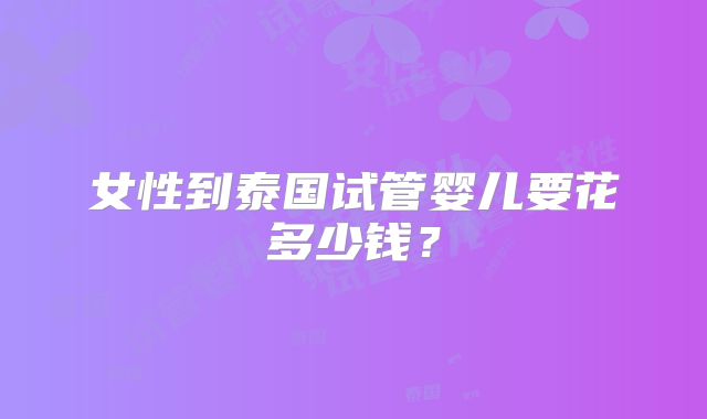 女性到泰国试管婴儿要花多少钱?