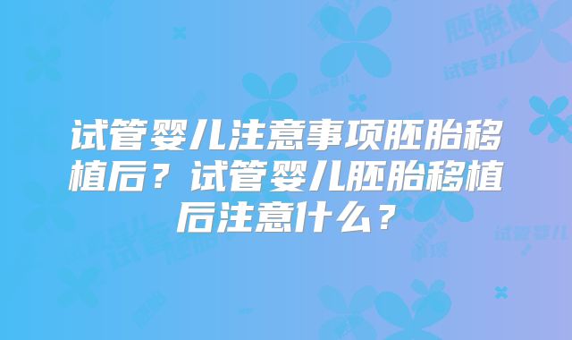 试管婴儿注意事项胚胎移植后？试管婴儿胚胎移植后注意什么？