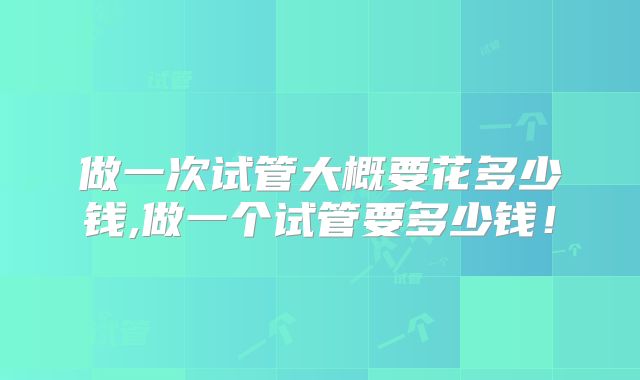 做一次试管大概要花多少钱,做一个试管要多少钱！