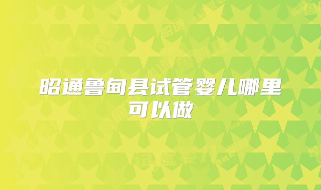 昭通鲁甸县试管婴儿哪里可以做
