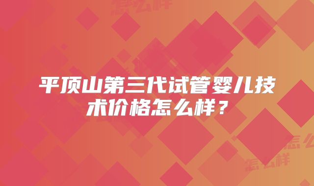 平顶山第三代试管婴儿技术价格怎么样?