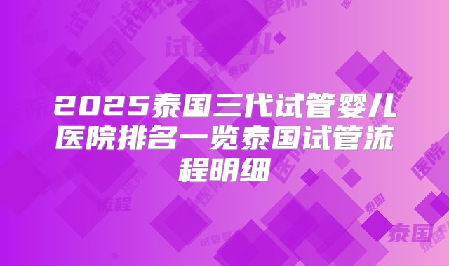 2025泰国三代试管婴儿医院排名一览泰国试管流程明细
