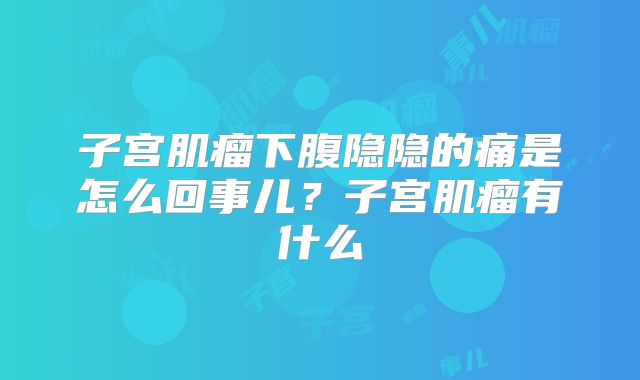 子宫肌瘤下腹隐隐的痛是怎么回事儿？子宫肌瘤有什么