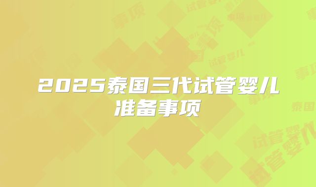 2025泰国三代试管婴儿准备事项