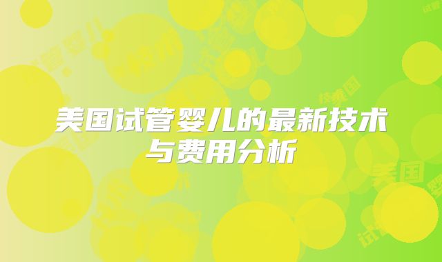 美国试管婴儿的最新技术与费用分析